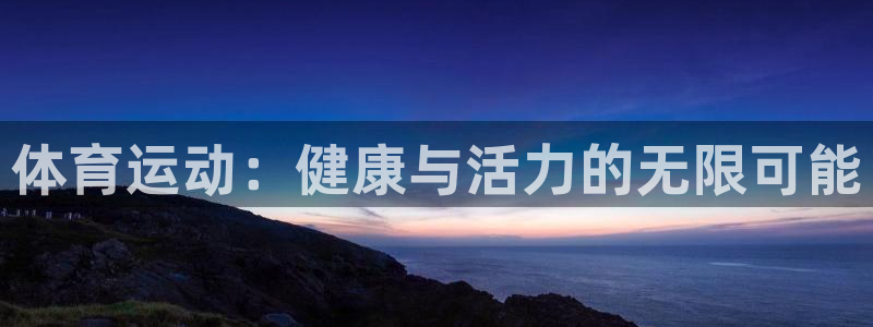 欧亿体育官方正版app娱乐代理怎么样:体育运动:健康与活力的