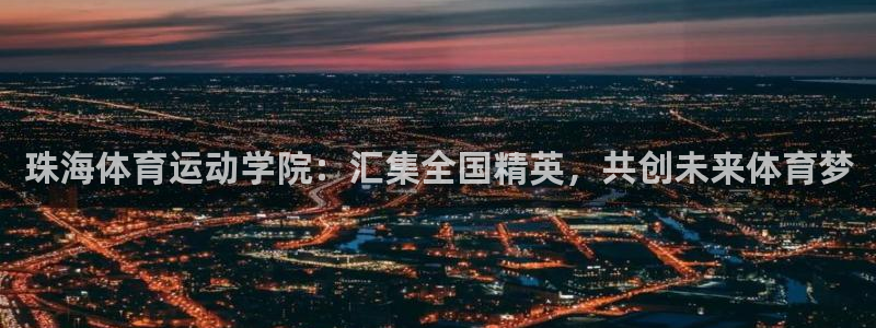 oety欧亿体育官网下载平台APP:珠海体育运动学院:汇集全